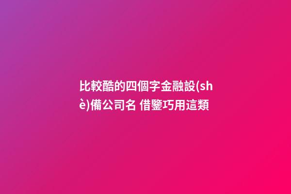 比較酷的四個字金融設(shè)備公司名 借鑒巧用這類-第1張-公司起名-玄機派